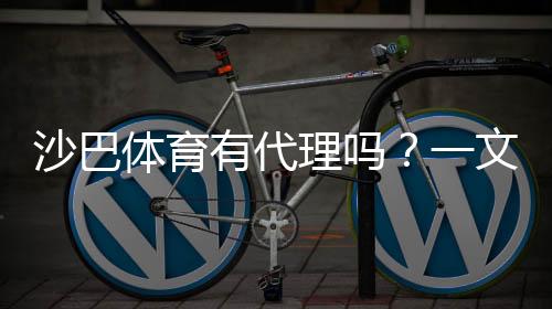 沙巴体育有代理吗?一文看懂官方渠道、申请流程与风险提示