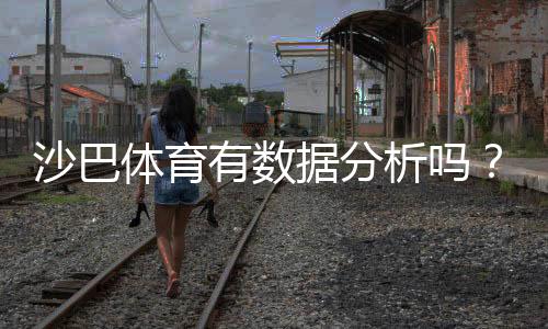 沙巴体育有数据分析吗？功能详解、准确性评估与实战使用攻略