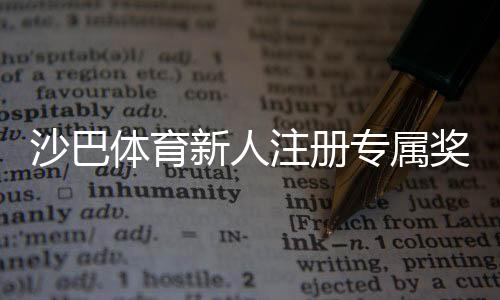 沙巴体育新人注册专属奖励怎么领?领取条件、步骤与注意事项全解析