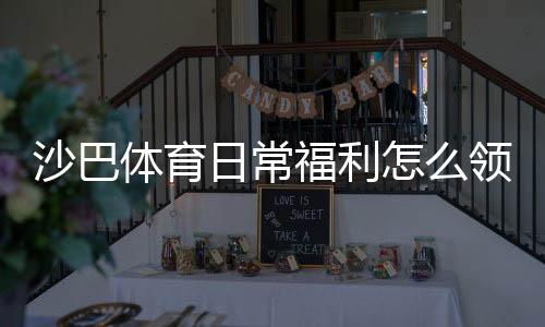 沙巴体育日常福利怎么领取？每日优惠领取攻略与实用省钱技巧