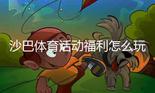 沙巴体育活动福利怎么玩？最新优惠领取攻略与常见问题详解