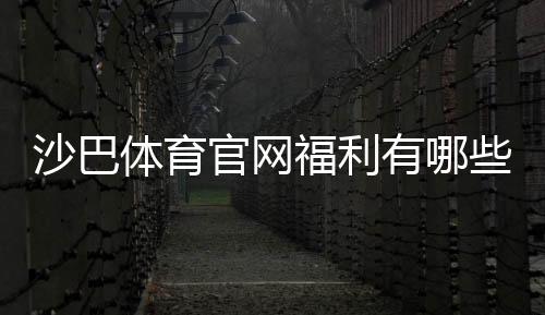 沙巴体育官网福利有哪些？2026最新版注册礼包与优惠领取全攻略