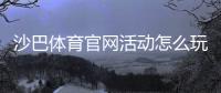 沙巴体育官网活动怎么玩？参与步骤、优惠规则与领取攻略新手必看