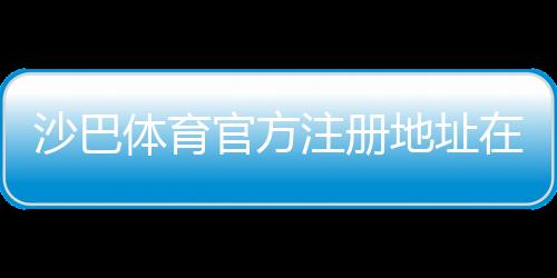 沙巴体育官方注册地址在哪里?最新官网入口与注册步骤详解