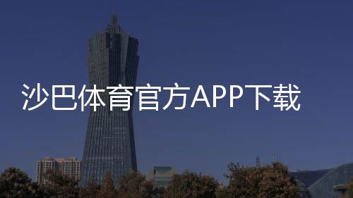 沙巴体育官方APP下载教程：2026最新版安卓苹果安装、注册与安全设置详解
