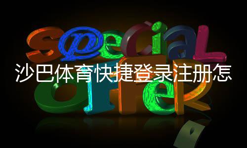 沙巴体育快捷登录注册怎么弄?新手快速注册与登录全攻略