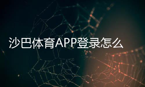 沙巴体育APP登录怎么操作？新手注册、快速登录与登录故障排查指南
