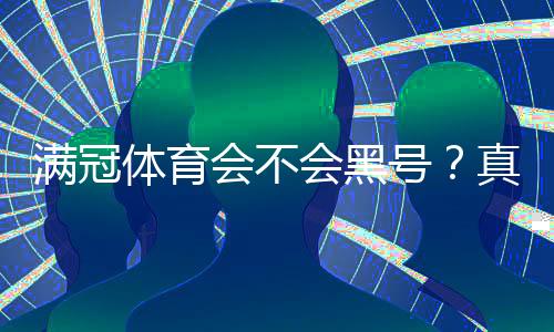 满冠体育会不会黑号?真相解析与防封号实用攻略