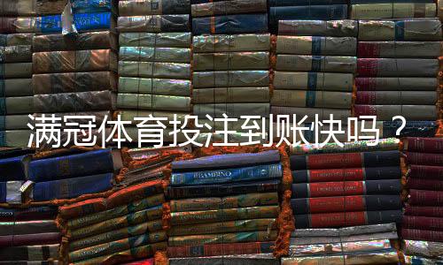满冠体育投注到账快吗？提现到账时间、手续费与真实用户评测解析