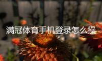 满冠体育手机登录怎么操作？app下载、注册与常见问题快速解决