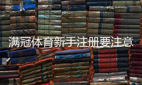 满冠体育新手注册要注意什么?完整注册流程、身份验证与安全防骗指南