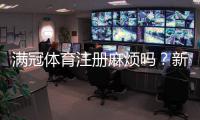 满冠体育注册麻烦吗？新手注册流程图解与常见问题快速解决