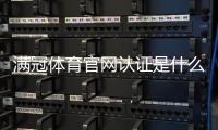 满冠体育官网认证是什么意思？官方验证方法、真伪识别与安全防骗指南