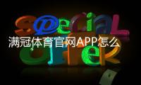 满冠体育官网APP怎么玩？新手下载注册、功能使用与安全充值全教程