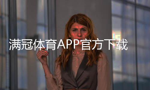 满冠体育APP官方下载通道：正版下载安装流程与安全注意事项