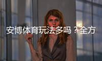 安博体育玩法多吗？全方位解析玩法类型、投注技巧与新手上手指南