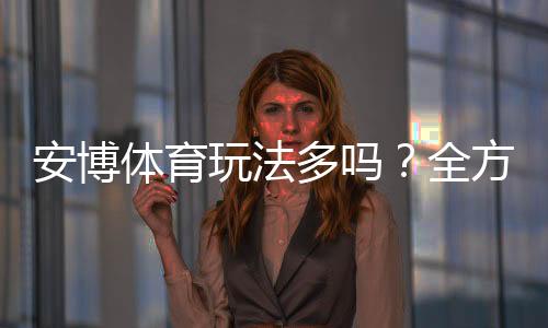 安博体育玩法多吗?全方位解析玩法类型、投注技巧与新手上手指南