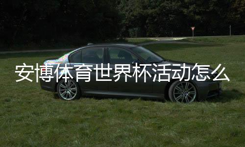 安博体育世界杯活动怎么玩?完整规则、热门玩法与新手领取攻略