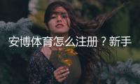 安博体育怎么注册？新手注册流程图文详解（手机与电脑一步步教）