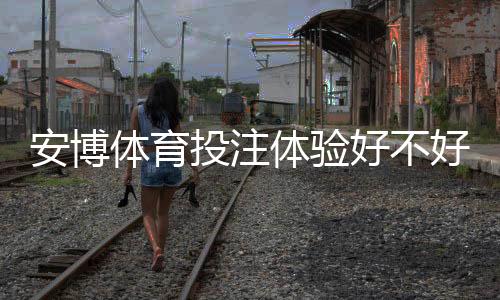 安博体育投注体验好不好?真实评测:安全性、赔率、客服与新手上手攻略