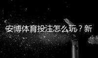 安博体育投注怎么玩？新手入门玩法规则与投注技巧大全