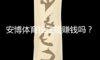 安博体育投注能赚钱吗？真实收益评估、风险提示与实战技巧