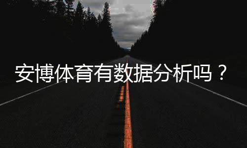 安博体育有数据分析吗？一文看懂数据功能、来源与实战应用