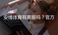 安博体育有客服吗？官方客服渠道、联系客服方法与常见问题解答