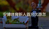 安博体育新人首充优惠怎么领取？新手步骤、额度计算与注意事项全解析