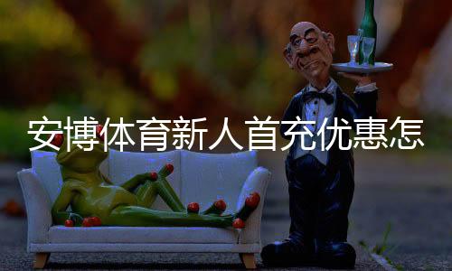 安博体育新人首充优惠怎么领取?新手步骤、额度计算与注意事项全解析