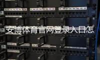 安博体育官网登录入口怎么进？2026最新版官方登录、注册与安全指南