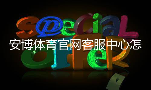 安博体育官网客服中心怎么联系？联系方式、在线客服与常见问题快速解决