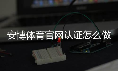 安博体育官网认证怎么做?官方流程、快速通过攻略与常见问题解答