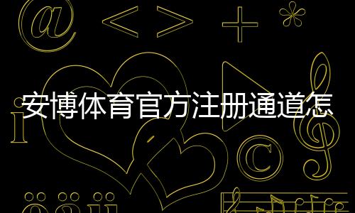 安博体育官方注册通道怎么走?新手注册流程、实名认证与常见问题全解析