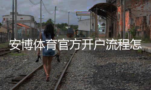 安博体育官方开户流程怎么走？新手一步步注册、实名认证与首充教程
