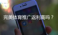 完美体育推广返利高吗？真实返利比例、结算规则与避坑攻略