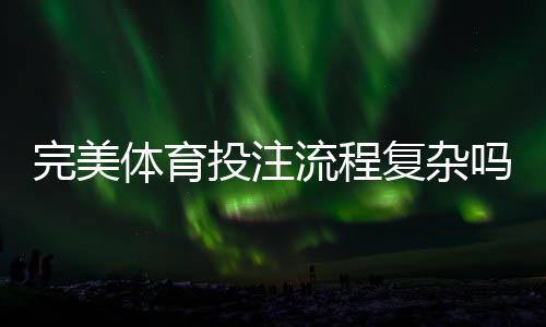 完美体育投注流程复杂吗?新手必看:从注册到提现的全流程详解