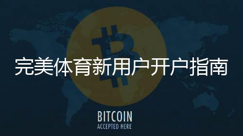 完美体育新用户开户指南：注册流程、实名认证与首存优惠详解