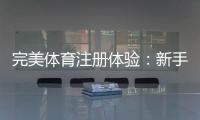 完美体育注册体验：新手注册流程、账号认证与常见问题全攻略