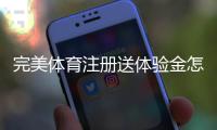完美体育注册送体验金怎么领？新手领取与使用全攻略