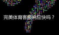 完美体育客服响应快吗？真实体验评测：响应时间、解决效率与联系方式详解