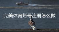 完美体育账号注册怎么做？新手必看图文步骤与常见问题解答