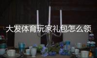 大发体育玩家礼包怎么领取？新手领取攻略与使用技巧全面解析