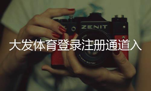 大发体育登录注册通道入口在哪里？新手快速注册登录全流程详解