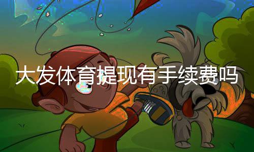 大发体育提现有手续费吗？最新手续费标准、免收条件与快速到账攻略