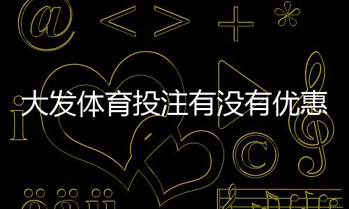 大发体育投注有没有优惠?最新优惠汇总与注册充值省钱攻略
