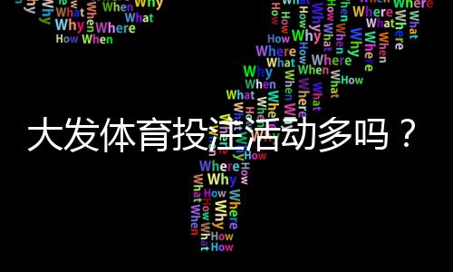 大发体育投注活动多吗？优惠种类、领取攻略与防坑注意事项全解析