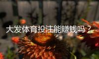 大发体育投注能赚钱吗？揭秘真实盈利可能、风险与新手实战攻略