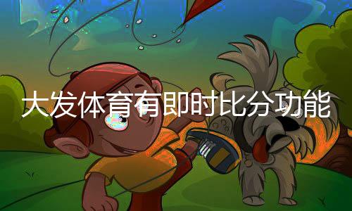 大发体育有即时比分功能吗？实时比分查看方法与使用攻略