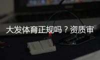 大发体育正规吗？资质审核、用户口碑与平台安全全面解析